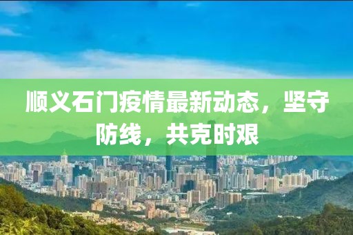 順義石門疫情最新動態(tài)，堅守防線，共克時艱