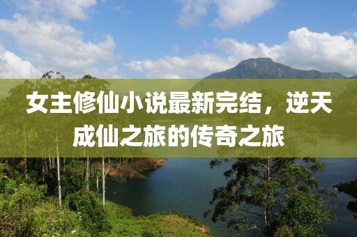 女主修仙小說(shuō)最新完結(jié)，逆天成仙之旅的傳奇之旅