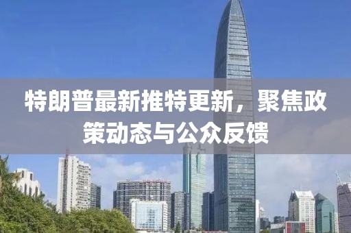 特朗普最新推特更新，聚焦政策動(dòng)態(tài)與公眾反饋