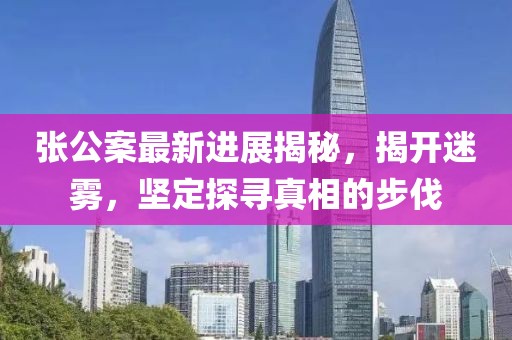 張公案最新進(jìn)展揭秘，揭開(kāi)迷霧，堅(jiān)定探尋真相的步伐