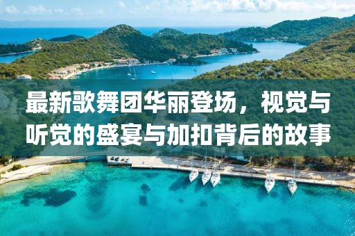 最新歌舞團(tuán)華麗登場，視覺與聽覺的盛宴與加扣背后的故事