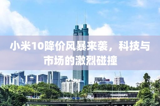 小米10降價風暴來襲，科技與市場的激烈碰撞