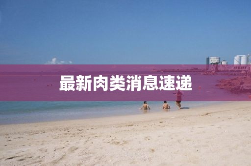 最新肉類消息速遞