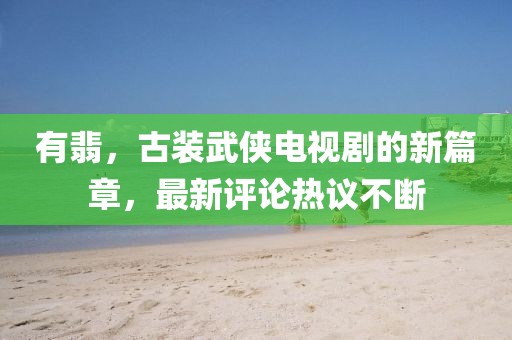有翡，古裝武俠電視劇的新篇章，最新評論熱議不斷