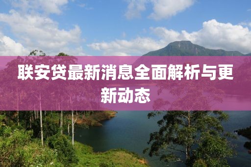 聯(lián)安貸最新消息全面解析與更新動態(tài)