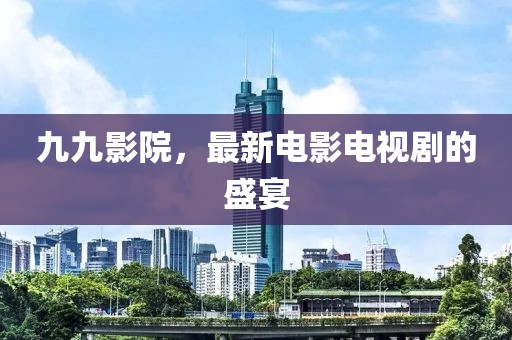 九九影院，最新電影電視劇的盛宴
