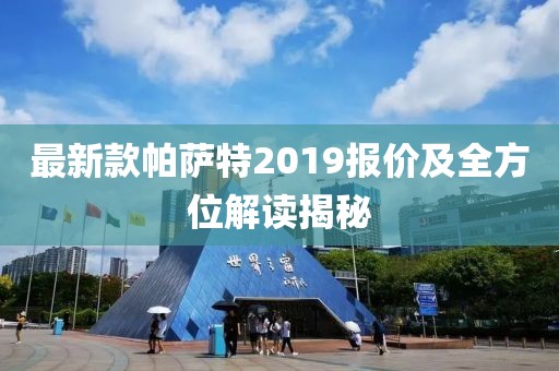最新款帕薩特2019報價及全方位解讀揭秘