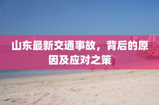 山東最新交通事故，背后的原因及應對之策