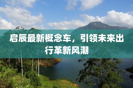 啟辰最新概念車，引領未來出行革新風潮