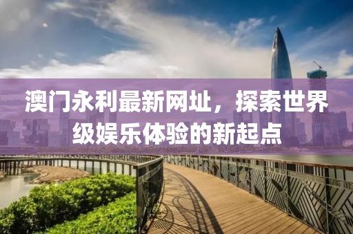 澳門(mén)永利最新網(wǎng)址，探索世界級(jí)娛樂(lè)體驗(yàn)的新起點(diǎn)