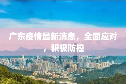 廣東疫情最新消息，全面應(yīng)對(duì)，積極防控