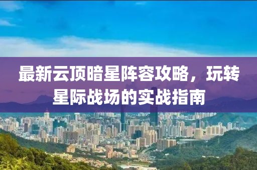 最新云頂暗星陣容攻略，玩轉(zhuǎn)星際戰(zhàn)場的實戰(zhàn)指南
