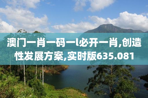 澳門(mén)一肖一碼一l必開(kāi)一肖,創(chuàng)造性發(fā)展方案,實(shí)時(shí)版635.081