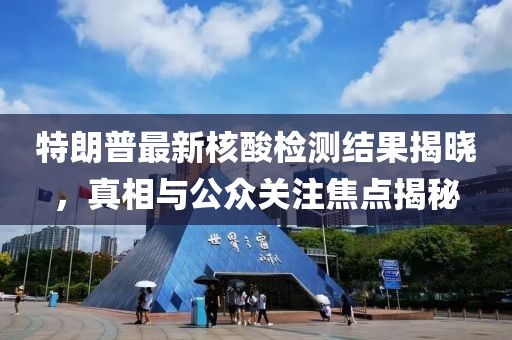 特朗普最新核酸檢測結果揭曉，真相與公眾關注焦點揭秘