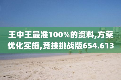王中王最準(zhǔn)100%的資料,方案優(yōu)化實(shí)施,競(jìng)技挑戰(zhàn)版654.613