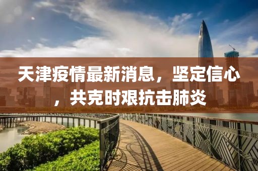 天津疫情最新消息，堅(jiān)定信心，共克時艱抗擊肺炎