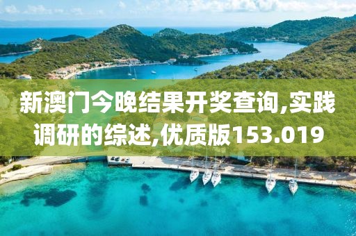 新澳門今晚結(jié)果開獎查詢,實踐調(diào)研的綜述,優(yōu)質(zhì)版153.019