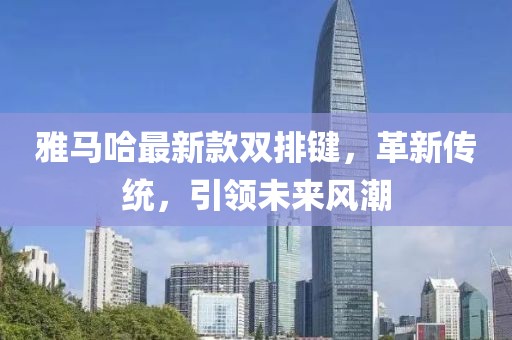 雅馬哈最新款雙排鍵，革新傳統(tǒng)，引領(lǐng)未來(lái)風(fēng)潮