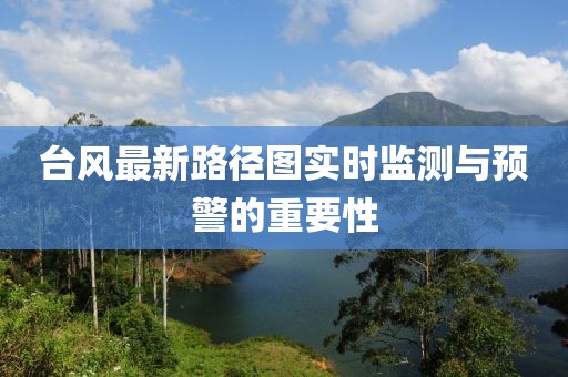 臺(tái)風(fēng)最新路徑圖實(shí)時(shí)監(jiān)測(cè)與預(yù)警的重要性