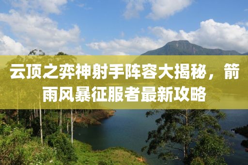 云頂之弈神射手陣容大揭秘，箭雨風暴征服者最新攻略