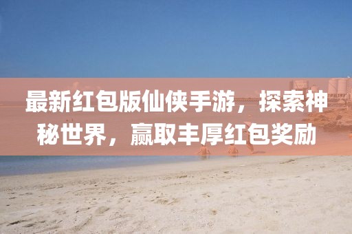 最新紅包版仙俠手游，探索神秘世界，贏取豐厚紅包獎勵