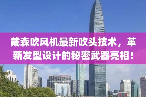 戴森吹風機最新吹頭技術(shù)，革新發(fā)型設計的秘密武器亮相！