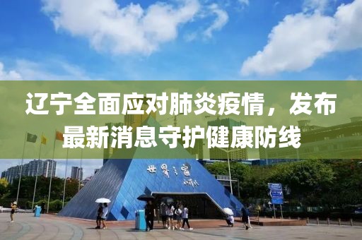 遼寧全面應(yīng)對肺炎疫情，發(fā)布最新消息守護健康防線