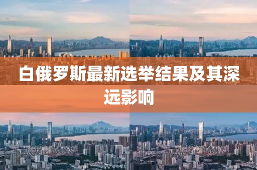白俄羅斯最新選舉結(jié)果及其深遠影響