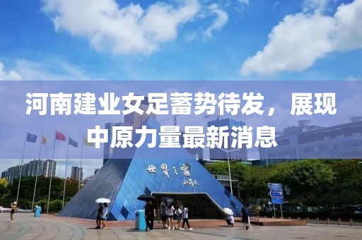 河南建業(yè)女足蓄勢待發(fā)，展現(xiàn)中原力量最新消息