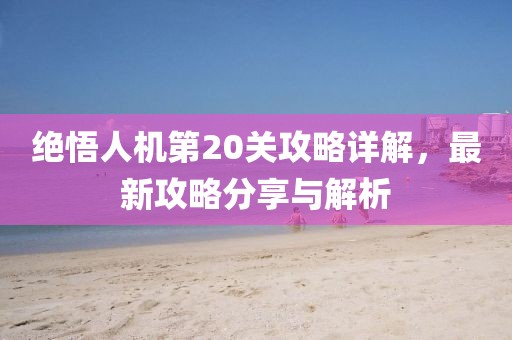 絕悟人機第20關(guān)攻略詳解，最新攻略分享與解析
