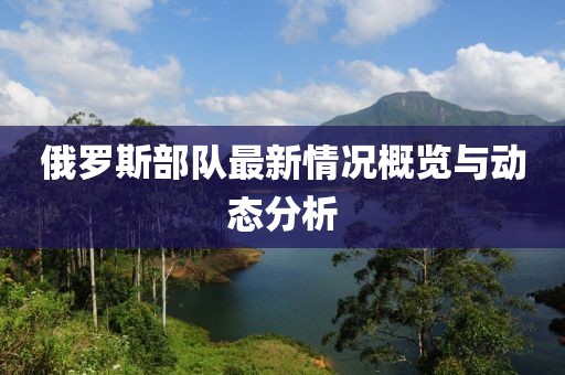 俄羅斯部隊最新情況概覽與動態(tài)分析