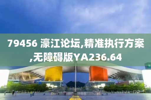 79456 濠江論壇,精準執(zhí)行方案,無障礙版YA236.64