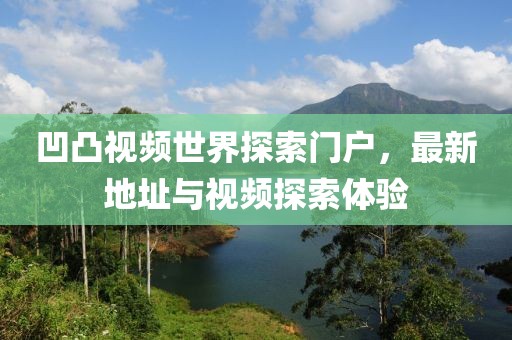 凹凸視頻世界探索門(mén)戶(hù)，最新地址與視頻探索體驗(yàn)