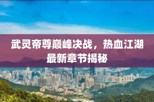武靈帝尊巔峰決戰(zhàn)，熱血江湖最新章節(jié)揭秘