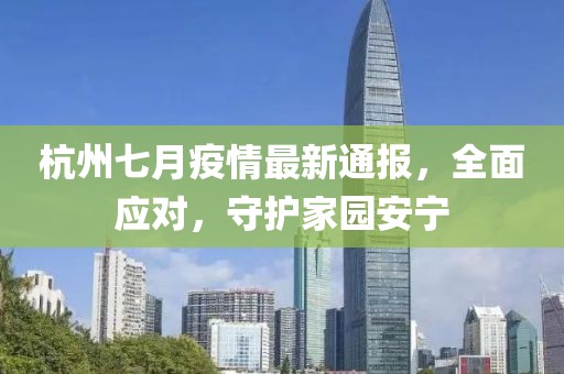 杭州七月疫情最新通報，全面應(yīng)對，守護(hù)家園安寧