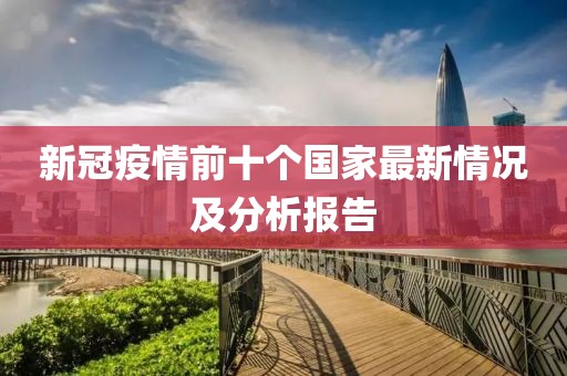 新冠疫情前十個國家最新情況及分析報告