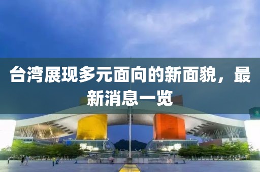 臺灣展現(xiàn)多元面向的新面貌，最新消息一覽