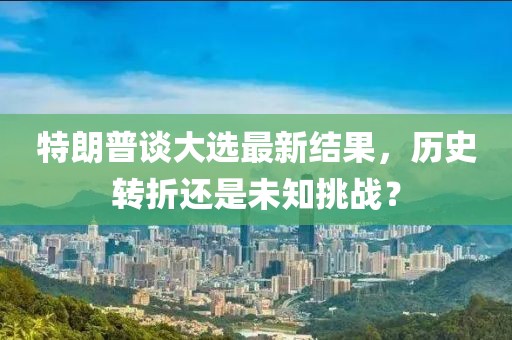 特朗普談大選最新結(jié)果，歷史轉(zhuǎn)折還是未知挑戰(zhàn)？