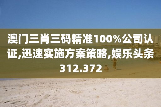 澳門三肖三碼精準(zhǔn)100%公司認(rèn)證,迅速實(shí)施方案策略,娛樂頭條312.372