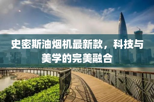 史密斯油煙機(jī)最新款，科技與美學(xué)的完美融合