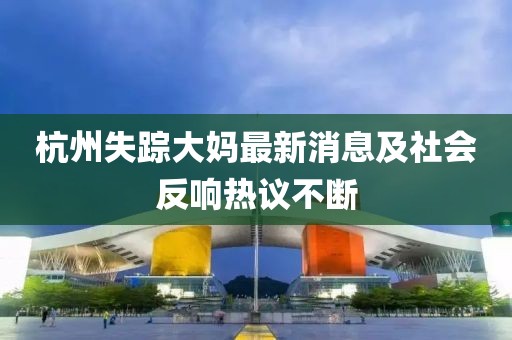 杭州失蹤大媽最新消息及社會(huì)反響熱議不斷