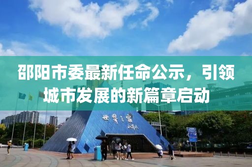 邵陽市委最新任命公示，引領城市發(fā)展的新篇章啟動