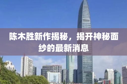 陳木勝新作揭秘，揭開神秘面紗的最新消息
