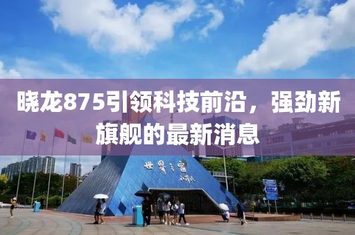 曉龍875引領(lǐng)科技前沿，強(qiáng)勁新旗艦的最新消息