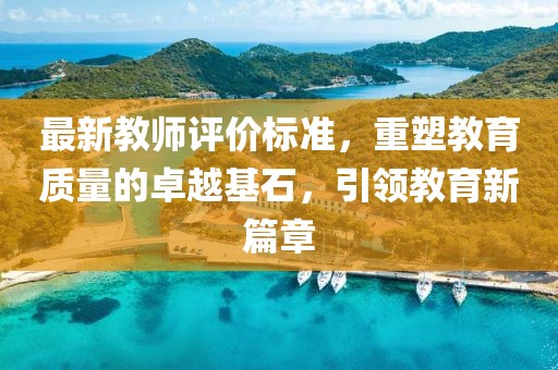 最新教師評(píng)價(jià)標(biāo)準(zhǔn)，重塑教育質(zhì)量的卓越基石，引領(lǐng)教育新篇章