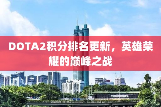 DOTA2積分排名更新，英雄榮耀的巔峰之戰(zhàn)