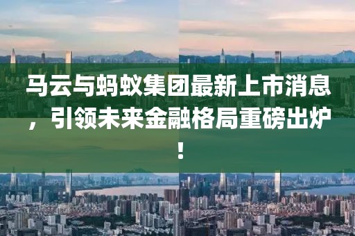 馬云與螞蟻集團(tuán)最新上市消息，引領(lǐng)未來(lái)金融格局重磅出爐！