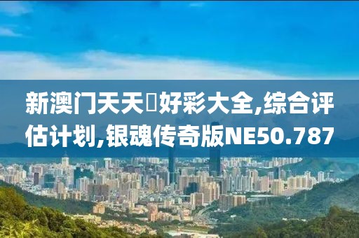 新澳門天天幵好彩大全,綜合評估計劃,銀魂傳奇版NE50.787