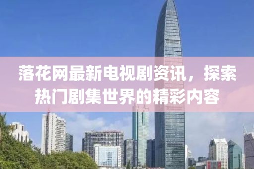 落花網(wǎng)最新電視劇資訊，探索熱門劇集世界的精彩內(nèi)容