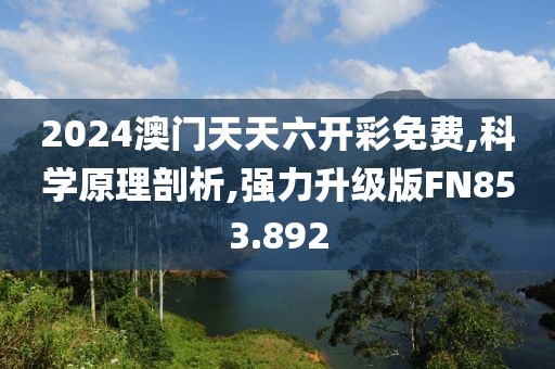 2024澳門天天六開彩免費(fèi),科學(xué)原理剖析,強(qiáng)力升級(jí)版FN853.892